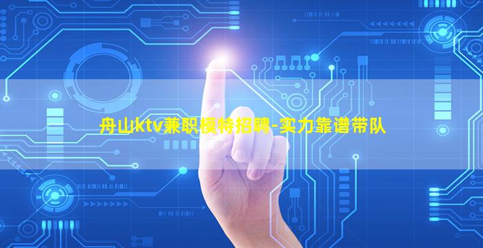 舟山ktv兼职模特招聘-实力靠谱带队