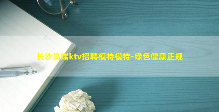 长沙高端ktv招聘模特模特-绿色健康正规